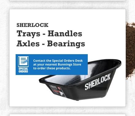 SHERLOCK Trays - Handles  Axles - Bearings Contact the Special Orders Desk at your nearest Bunnings Store to order these products.